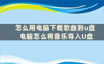 怎么用电脑下载歌曲到u盘 电脑怎么将音乐导入U盘